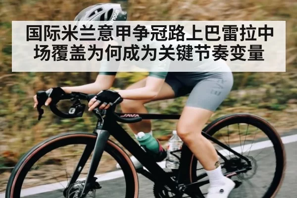 国际米兰意甲争冠路上巴雷拉中场覆盖为何成为关键节奏变量